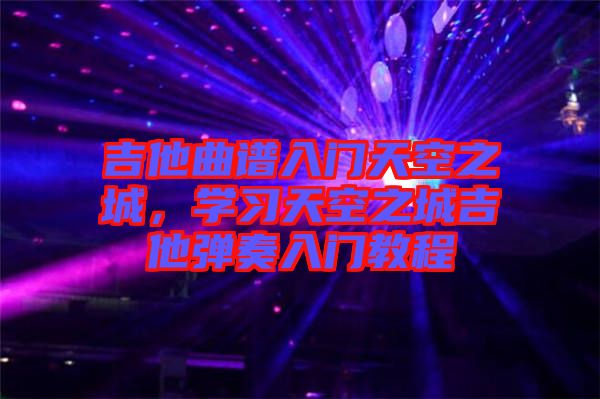 吉他曲譜入門(mén)天空之城，學(xué)習(xí)天空之城吉他彈奏入門(mén)教程
