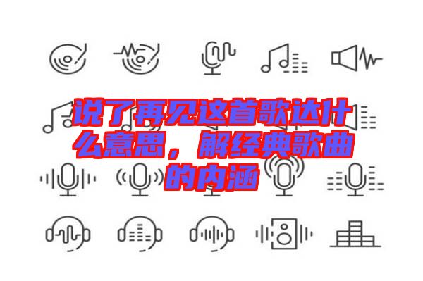 說了再見這首歌達(dá)什么意思，解經(jīng)典歌曲的內(nèi)涵