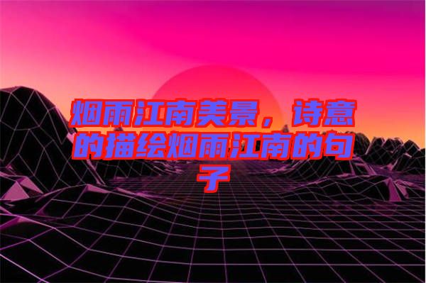 煙雨江南美景，詩意的描繪煙雨江南的句子