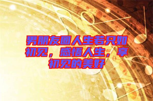 男朋友圈人生若只如初見(jiàn)，感悟人生，享初見(jiàn)的美好