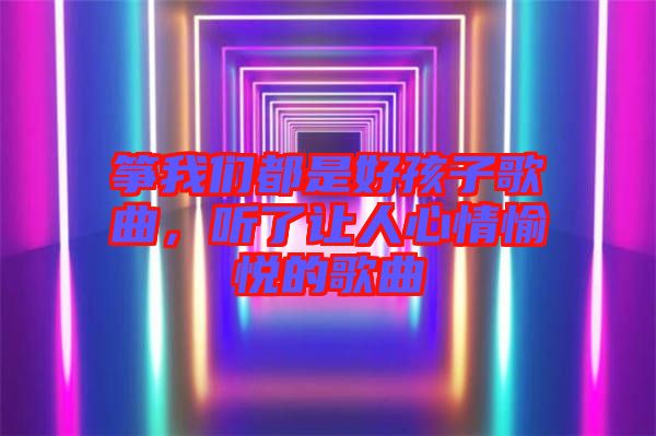 箏我們都是好孩子歌曲，聽(tīng)了讓人心情愉悅的歌曲