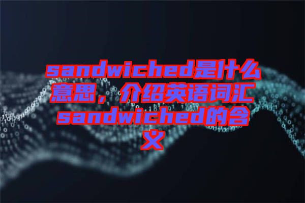 sandwiched是什么意思，介紹英語詞匯sandwiched的含義