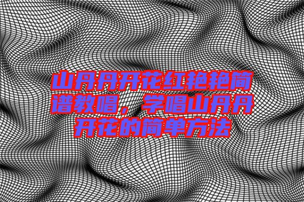 山丹丹開花紅艷艷簡譜教唱，學(xué)唱山丹丹開花的簡單方法