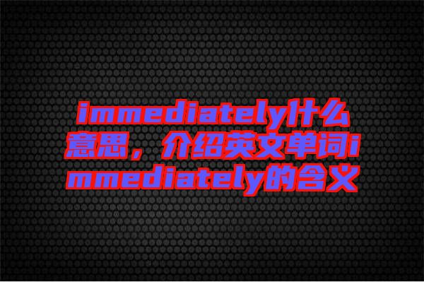 immediately什么意思，介紹英文單詞immediately的含義