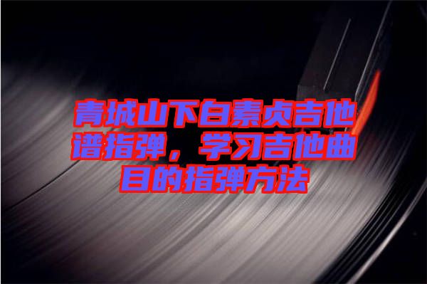青城山下白素貞吉他譜指彈，學(xué)習(xí)吉他曲目的指彈方法