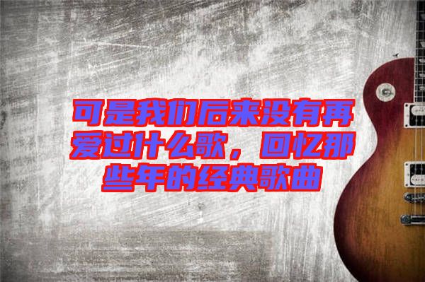 可是我們后來沒有再愛過什么歌，回憶那些年的經(jīng)典歌曲