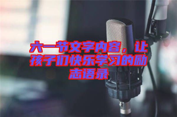 六一節(jié)文字內(nèi)容，讓孩子們快樂(lè)學(xué)習(xí)的勵(lì)志語(yǔ)錄