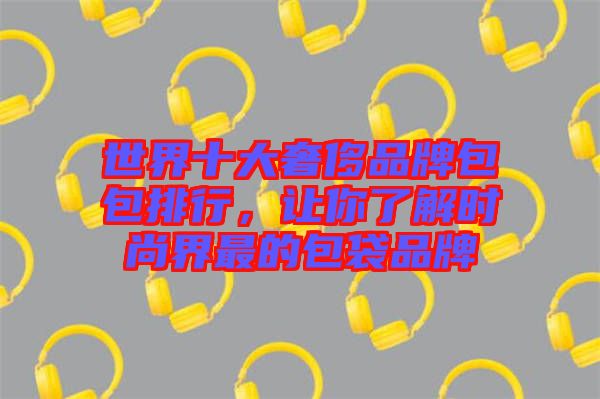 世界十大奢侈品牌包包排行，讓你了解時(shí)尚界最的包袋品牌
