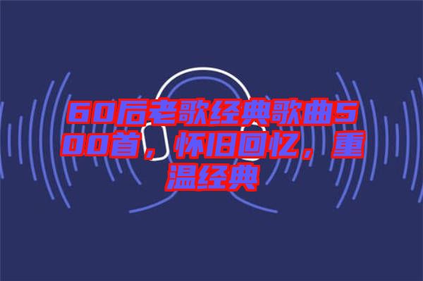 60后老歌經(jīng)典歌曲500首，懷舊回憶，重溫經(jīng)典