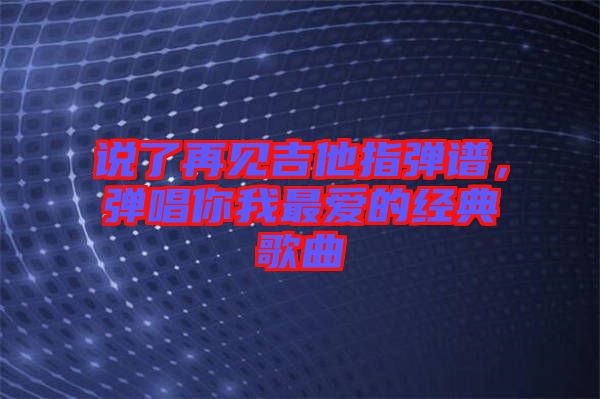 說(shuō)了再見(jiàn)吉他指彈譜，彈唱你我最?lèi)?ài)的經(jīng)典歌曲