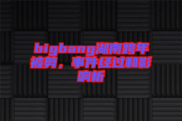 bigbang湖南跨年被剪，事件經(jīng)過(guò)和影響析