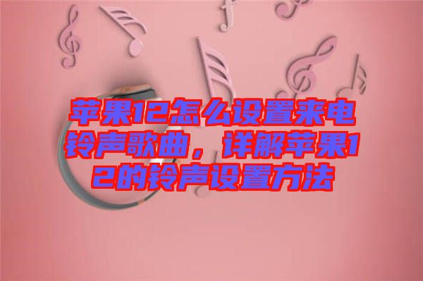 蘋果12怎么設(shè)置來電鈴聲歌曲，詳解蘋果12的鈴聲設(shè)置方法