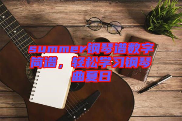 summer鋼琴譜數(shù)字簡譜，輕松學(xué)習鋼琴曲夏日