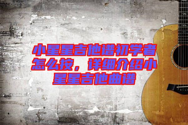 小星星吉他譜初學(xué)者怎么按，詳細(xì)介紹小星星吉他曲譜