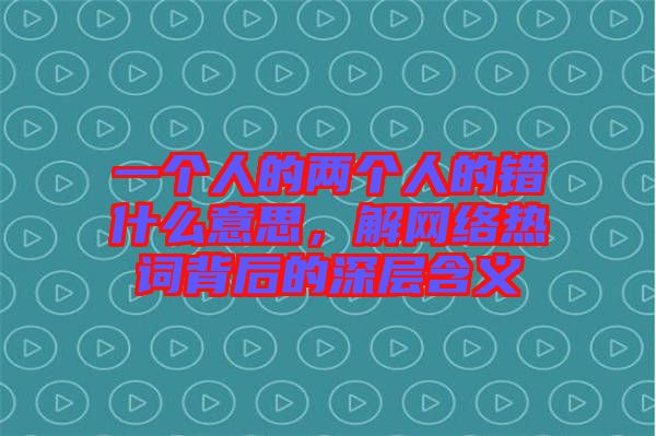 一個人的兩個人的錯什么意思，解網(wǎng)絡(luò)熱詞背后的深層含義