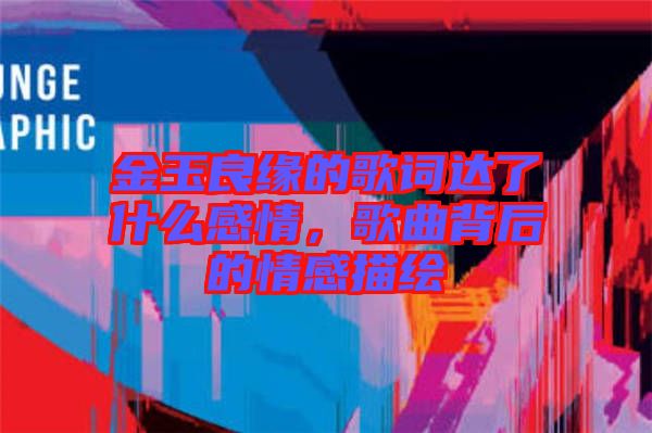 金玉良緣的歌詞達(dá)了什么感情，歌曲背后的情感描繪