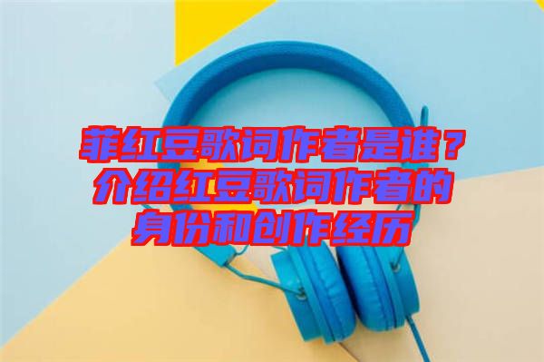 菲紅豆歌詞作者是誰？介紹紅豆歌詞作者的身份和創(chuàng)作經(jīng)歷