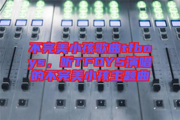 不完美小孩歌曲tfboys，聽TFOYS演唱的不完美小孩主題曲