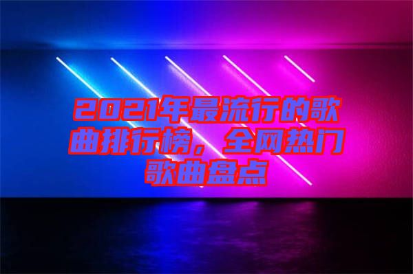 2021年最流行的歌曲排行榜，全網(wǎng)熱門歌曲盤點(diǎn)