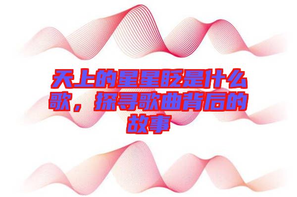 天上的星星眨是什么歌，探尋歌曲背后的故事