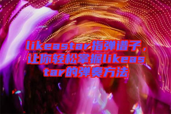 likeastar指彈譜子，讓你輕松掌握likeastar的彈奏方法