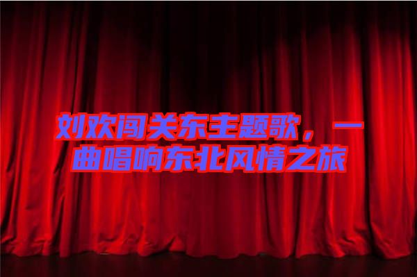 劉歡闖關(guān)東主題歌，一曲唱響東北風(fēng)情之旅