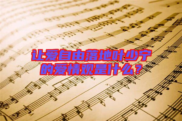 讓愛(ài)自由落地葉少寧的愛(ài)情觀是什么？