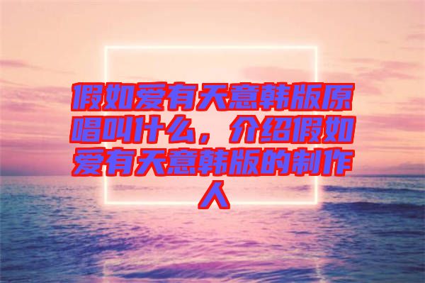 假如愛(ài)有天意韓版原唱叫什么，介紹假如愛(ài)有天意韓版的制作人