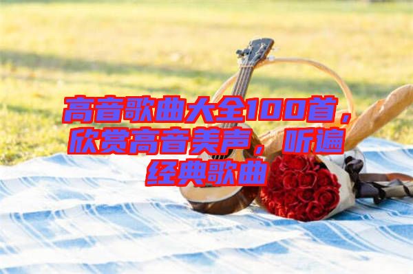 高音歌曲大全100首，欣賞高音美聲，聽遍經(jīng)典歌曲
