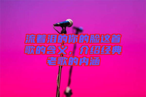 流著淚的你的臉這首歌的含義，介紹經(jīng)典老歌的內(nèi)涵