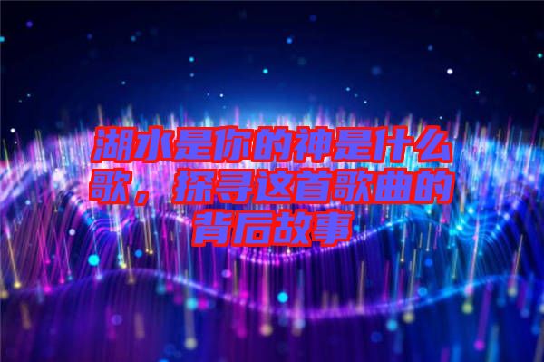 湖水是你的神是什么歌，探尋這首歌曲的背后故事