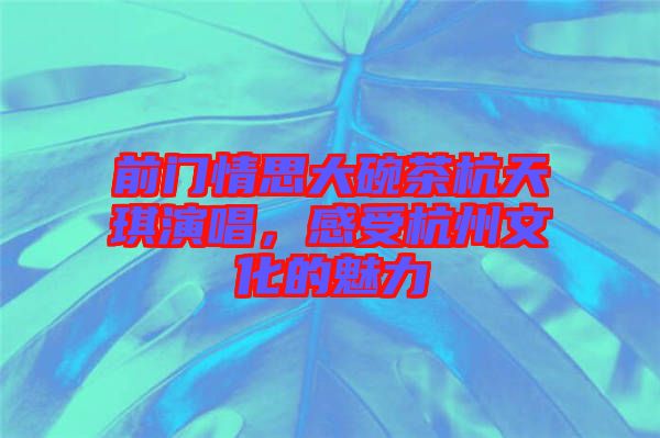 前門情思大碗茶杭天琪演唱，感受杭州文化的魅力