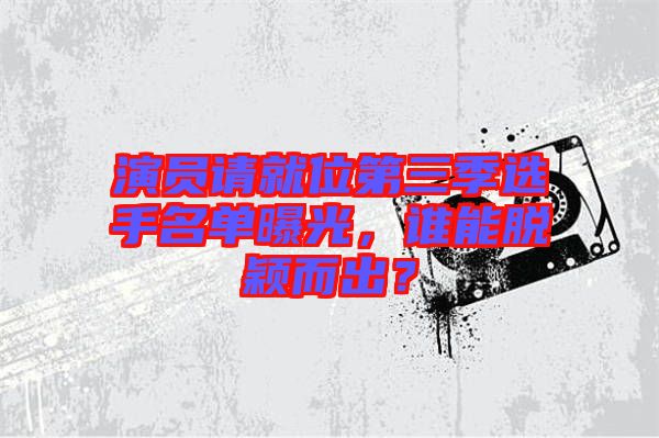 演員請(qǐng)就位第三季選手名單曝光，誰(shuí)能脫穎而出？