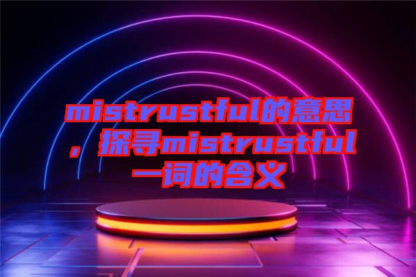 mistrustful的意思，探尋mistrustful一詞的含義