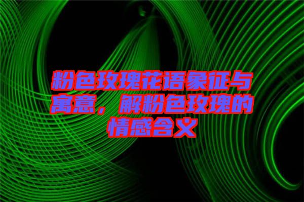 粉色玫瑰花語象征與寓意，解粉色玫瑰的情感含義