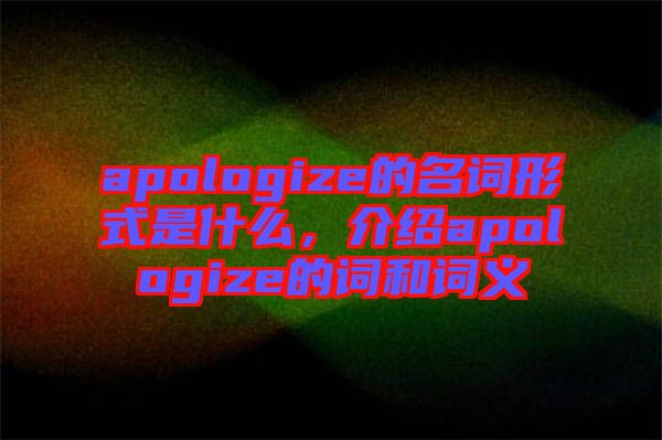 apologize的名詞形式是什么，介紹apologize的詞和詞義