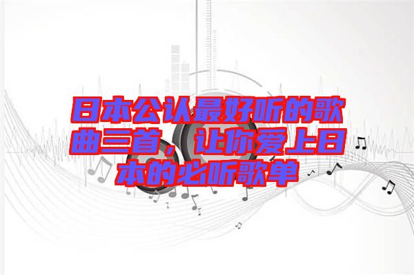 日本公認(rèn)最好聽(tīng)的歌曲三首，讓你愛(ài)上日本的必聽(tīng)歌單