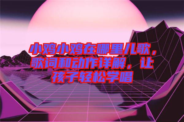 小雞小雞在哪里兒歌，歌詞和動作詳解，讓孩子輕松學唱