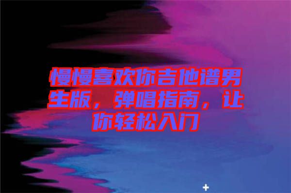 慢慢喜歡你吉他譜男生版，彈唱指南，讓你輕松入門