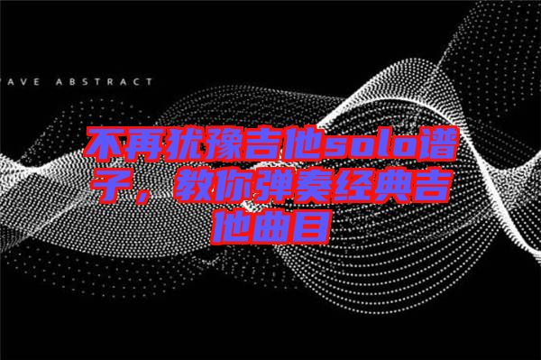 不再猶豫吉他solo譜子，教你彈奏經(jīng)典吉他曲目