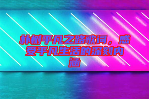 樸樹平凡之路歌詞，感受平凡生活的深刻內(nèi)涵