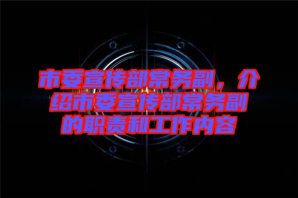 市委宣傳部常務(wù)副，介紹市委宣傳部常務(wù)副的職責(zé)和工作內(nèi)容