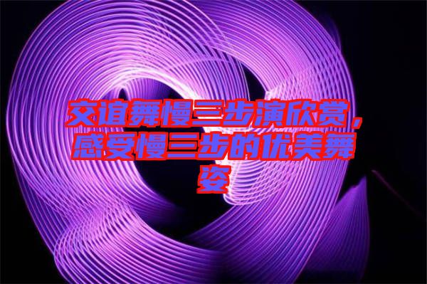 交誼舞慢三步演欣賞，感受慢三步的優(yōu)美舞姿