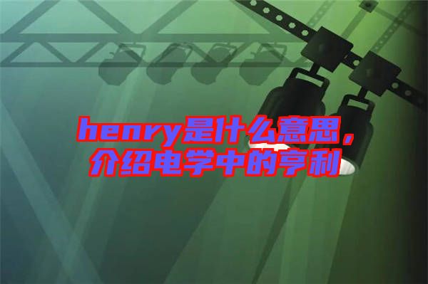 henry是什么意思，介紹電學(xué)中的亨利
