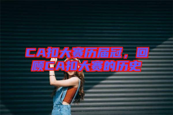 CA扣大賽歷屆冠，回顧C(jī)A扣大賽的歷史