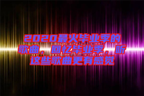 2020最火畢業(yè)季的歌曲，回憶畢業(yè)季，聽這些歌曲更有感覺