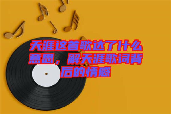 天涯這首歌達了什么意思，解天涯歌詞背后的情感