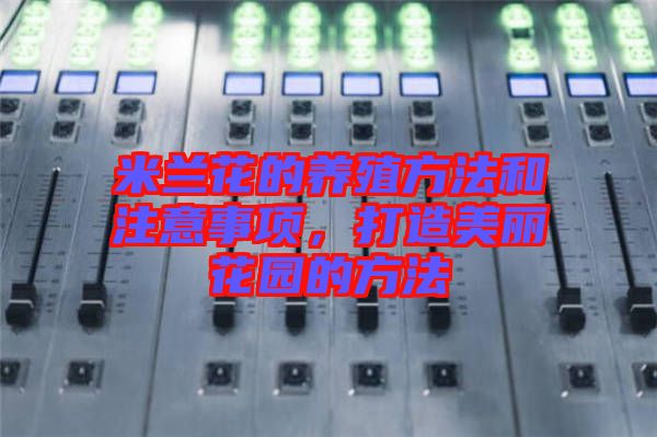 米蘭花的養(yǎng)殖方法和注意事項，打造美麗花園的方法