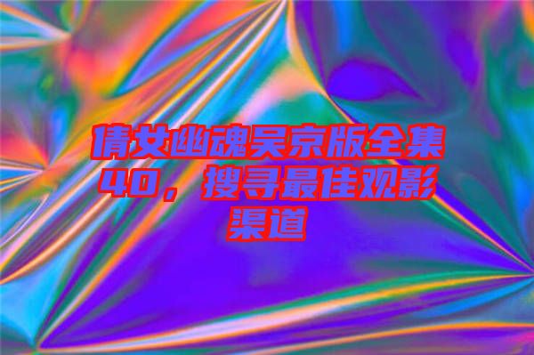 倩女幽魂吳京版全集40，搜尋最佳觀影渠道