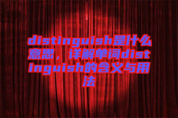 distinguish是什么意思，詳解單詞distinguish的含義與用法